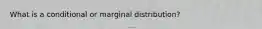 What is a conditional or marginal distribution?
