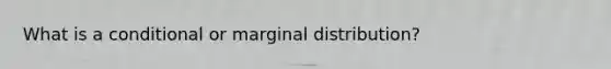 What is a conditional or marginal distribution?