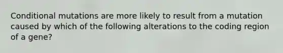 Conditional mutations are more likely to result from a mutation caused by which of the following alterations to the coding region of a gene?