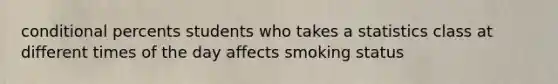 conditional percents students who takes a statistics class at different times of the day affects smoking status