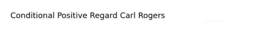 Conditional Positive Regard Carl Rogers