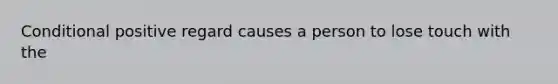 Conditional positive regard causes a person to lose touch with the