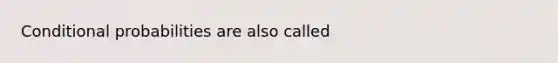 Conditional probabilities are also called