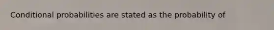 Conditional probabilities are stated as the probability of