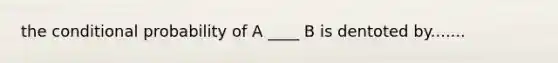 the conditional probability of A ____ B is dentoted by.......