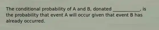 The conditional probability of A and B, donated ____________, is the probability that event A will occur given that event B has already occurred.