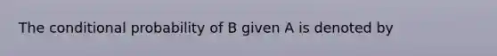 The conditional probability of B given A is denoted by