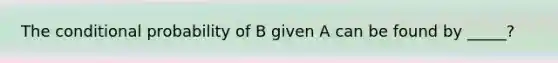 The conditional probability of B given A can be found by​ _____?