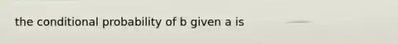 the conditional probability of b given a is