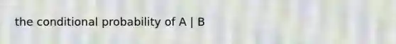 the conditional probability of A | B