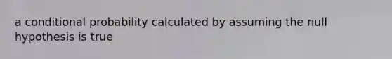 a <a href='https://www.questionai.com/knowledge/kgG95TLSMo-conditional-probability' class='anchor-knowledge'>conditional probability</a> calculated by assuming the null hypothesis is true