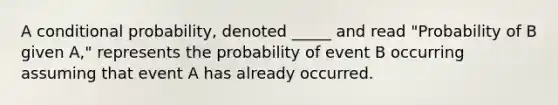 A conditional probability, denoted _____ and read "Probability of B given A," represents the probability of event B occurring assuming that event A has already occurred.