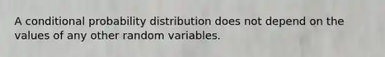 A <a href='https://www.questionai.com/knowledge/kgG95TLSMo-conditional-probability' class='anchor-knowledge'>conditional probability</a> distribution does not depend on the values of any other random variables.