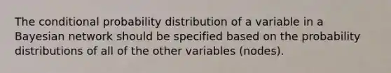 The <a href='https://www.questionai.com/knowledge/kgG95TLSMo-conditional-probability' class='anchor-knowledge'>conditional probability</a> distribution of a variable in a Bayesian network should be specified based on the <a href='https://www.questionai.com/knowledge/kxXQdZPEHB-probability-distributions' class='anchor-knowledge'>probability distributions</a> of all of the other variables (nodes).