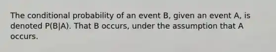 The conditional probability of an event B, given an event A, is denoted P(B|A). That B occurs, under the assumption that A occurs.