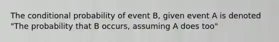 The conditional probability of event B, given event A is denoted "The probability that B occurs, assuming A does too"