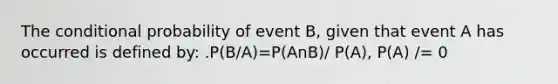 The <a href='https://www.questionai.com/knowledge/kgG95TLSMo-conditional-probability' class='anchor-knowledge'>conditional probability</a> of event B, given that event A has occurred is defined by: .P(B/A)=P(AnB)/ P(A), P(A) /= 0