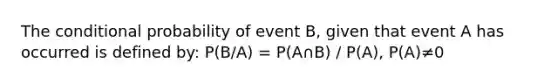 The conditional probability of event B, given that event A has occurred is defined by: P(B/A) = P(A∩B) / P(A), P(A)≠0