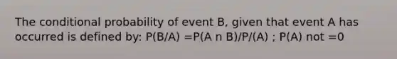 The conditional probability of event B, given that event A has occurred is defined by: P(B/A) =P(A n B)/P/(A) ; P(A) not =0