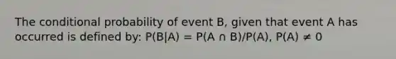 The conditional probability of event B, given that event A has occurred is defined by: P(B|A) = P(A ∩ B)/P(A), P(A) ≠ 0