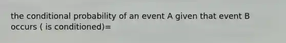 the conditional probability of an event A given that event B occurs ( is conditioned)=