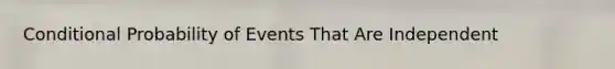 Conditional Probability of Events That Are Independent