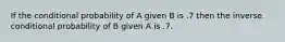 If the conditional probability of A given B is .7 then the inverse conditional probability of B given A is .7.