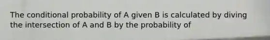 The conditional probability of A given B is calculated by diving the intersection of A and B by the probability of