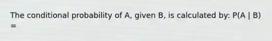 The conditional probability of A, given B, is calculated by: P(A | B) =