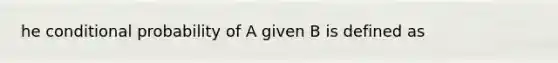 he conditional probability of A given B is defined as