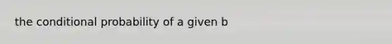 the conditional probability of a given b