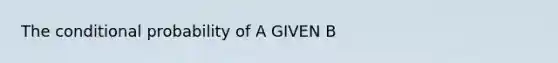 The conditional probability of A GIVEN B