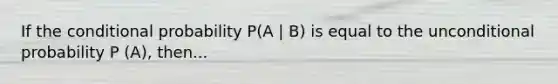 If the conditional probability P(A | B) is equal to the unconditional probability P (A), then...