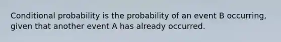 Conditional probability is the probability of an event B occurring, given that another event A has already occurred.