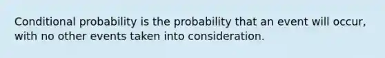 Conditional probability is the probability that an event will occur, with no other events taken into consideration.