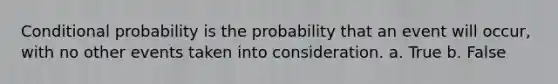 Conditional probability is the probability that an event will occur, with no other events taken into consideration. a. True b. False