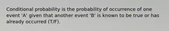 Conditional probability is the probability of occurrence of one event 'A' given that another event 'B' is known to be true or has already occurred (T/F).