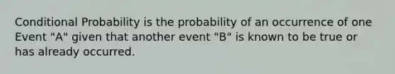 Conditional Probability is the probability of an occurrence of one Event "A" given that another event "B" is known to be true or has already occurred.