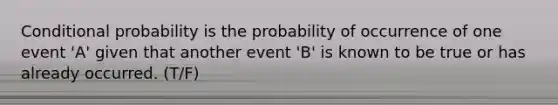 Conditional probability is the probability of occurrence of one event 'A' given that another event 'B' is known to be true or has already occurred. (T/F)