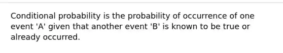 <a href='https://www.questionai.com/knowledge/kgG95TLSMo-conditional-probability' class='anchor-knowledge'>conditional probability</a> is the probability of occurrence of one event 'A' given that another event 'B' is known to be true or already occurred.