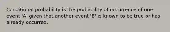 <a href='https://www.questionai.com/knowledge/kgG95TLSMo-conditional-probability' class='anchor-knowledge'>conditional probability</a> is the probability of occurrence of one event 'A' given that another event 'B' is known to be true or has already occurred.