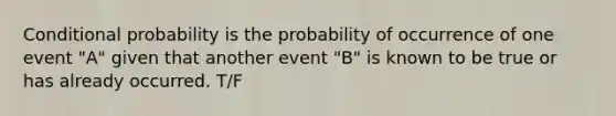 Conditional probability is the probability of occurrence of one event "A" given that another event "B" is known to be true or has already occurred. T/F