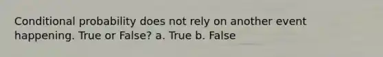 Conditional probability does not rely on another event happening. True or False? a. True b. False