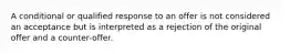 A conditional or qualified response to an offer is not considered an acceptance but is interpreted as a rejection of the original offer and a counter-offer.