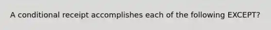 A conditional receipt accomplishes each of the following EXCEPT?