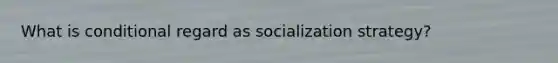 What is conditional regard as socialization strategy?