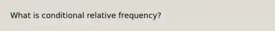 What is conditional relative frequency?