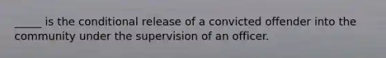 _____ is <a href='https://www.questionai.com/knowledge/kkQpDimdJH-the-conditional' class='anchor-knowledge'>the conditional</a> release of a convicted offender into the community under the supervision of an officer.