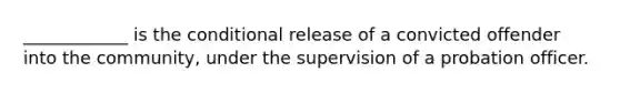 ____________ is the conditional release of a convicted offender into the community, under the supervision of a probation officer.