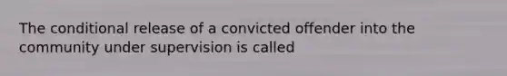 The conditional release of a convicted offender into the community under supervision is called